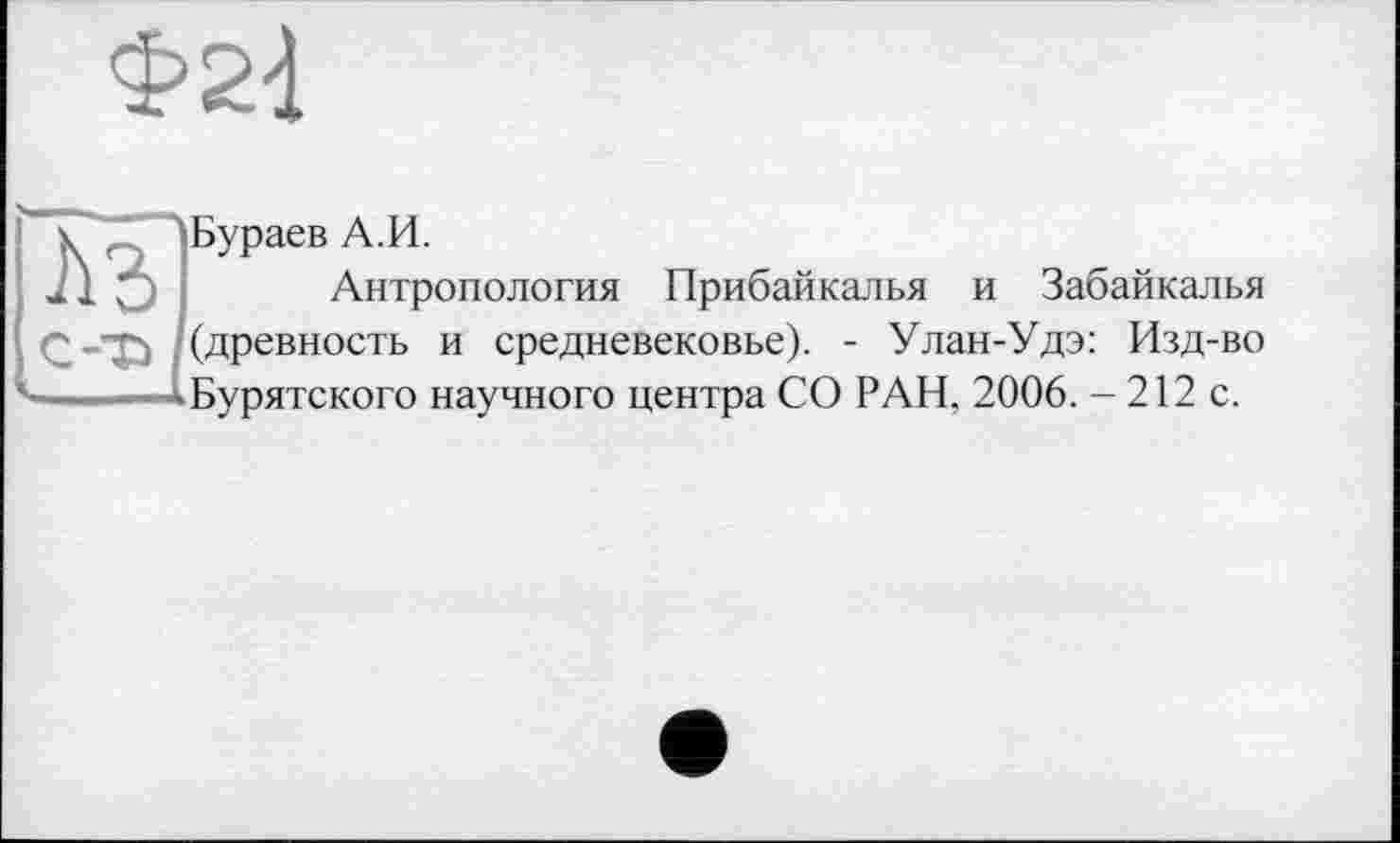 ﻿Ф2|
Бураев А.И.
Антропология Прибайкалья и Забайкалья (древность и средневековье). - Улан-Удэ: Изд-во Бурятского научного центра СО РАН, 2006. - 212 с.